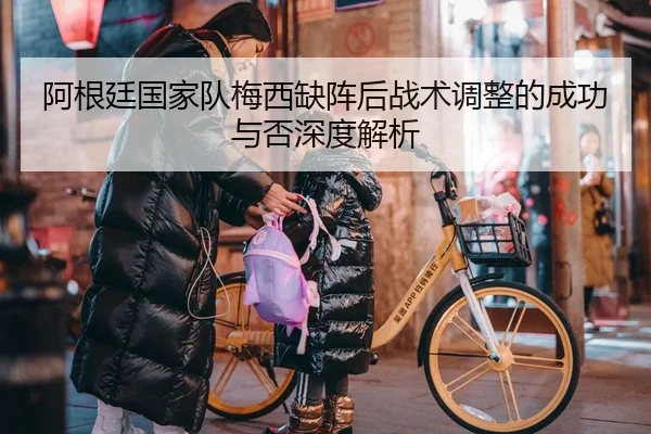 阿根廷国家队梅西缺阵后战术调整的成功与否深度解析